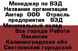 Менеджер по ВЭД › Название организации ­ Амтар, ООО › Отрасль предприятия ­ ВЭД › Минимальный оклад ­ 30 000 - Все города Работа » Вакансии   . Калининградская обл.,Светловский городской округ 